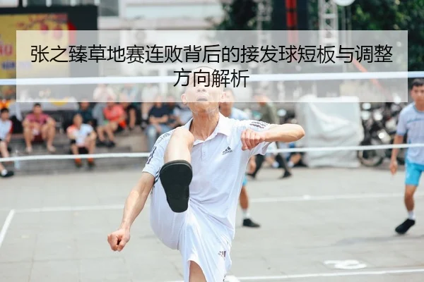 张之臻草地赛连败背后的接发球短板与调整方向解析