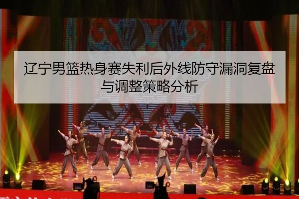 辽宁男篮热身赛失利后外线防守漏洞复盘与调整策略分析