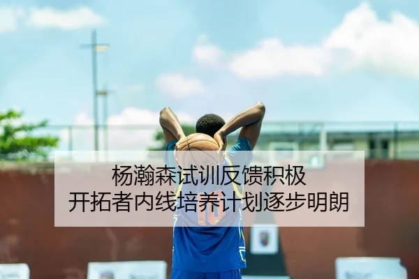 杨瀚森试训反馈积极 开拓者内线培养计划逐步明朗